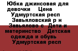 Юбка джинсовая для девочки  › Цена ­ 300 - Удмуртская респ., Завьяловский р-н, Завьялово с. Дети и материнство » Детская одежда и обувь   . Удмуртская респ.